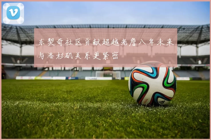 东契奇社区贡献超越老詹八年未来与洛杉矶关系更紧密