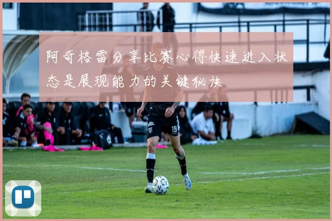 阿奇格雷分享比赛心得快速进入状态是展现能力的关键秘诀