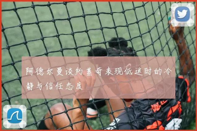 阿德尔曼谈约基奇表现低迷时的冷静与信任态度