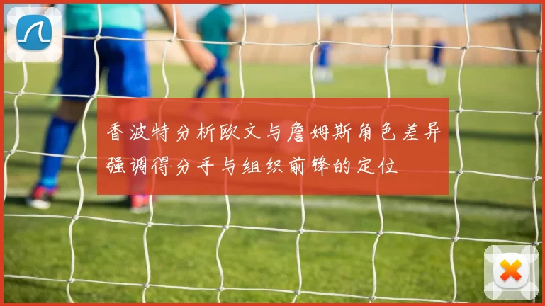 香波特分析欧文与詹姆斯角色差异强调得分手与组织前锋的定位
