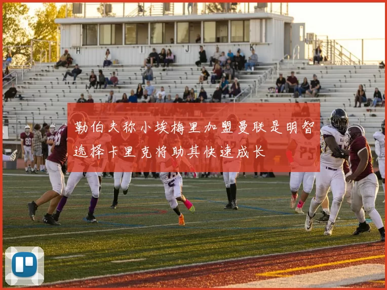 勒伯夫称小埃梅里加盟曼联是明智选择卡里克将助其快速成长