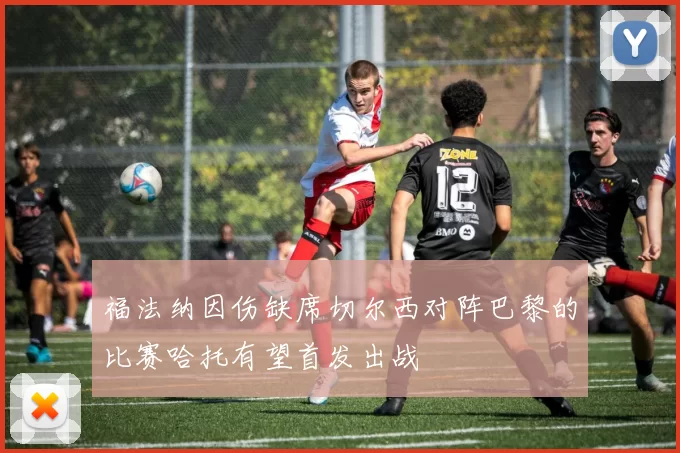 福法纳因伤缺席切尔西对阵巴黎的比赛哈托有望首发出战