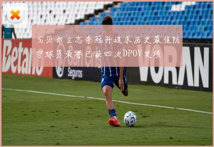 戈贝尔立志夺冠并追求历史最佳防守球员荣誉已获四次DPOY奖项
