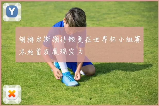 胡梅尔斯期待鲍曼在世界杯小组赛末轮首发展现实力