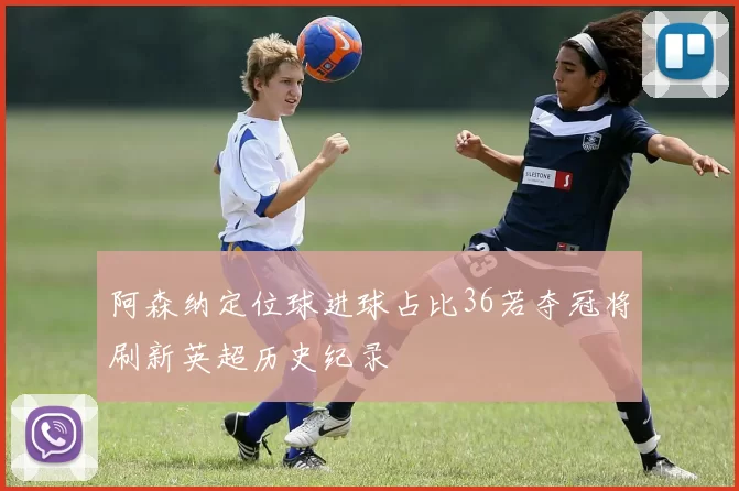 阿森纳定位球进球占比36若夺冠将刷新英超历史纪录