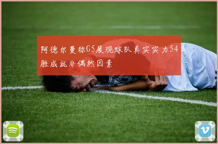 阿德尔曼称G5展现球队真实实力54胜成就非偶然因素