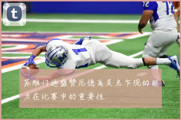 苏维门迪盛赞厄德高灵光乍现的能力在比赛中的重要性