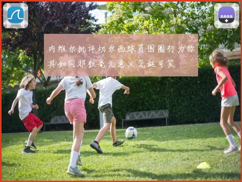 内维尔批评切尔西球员围圈行为称其如同邪教毫无意义荒诞可笑