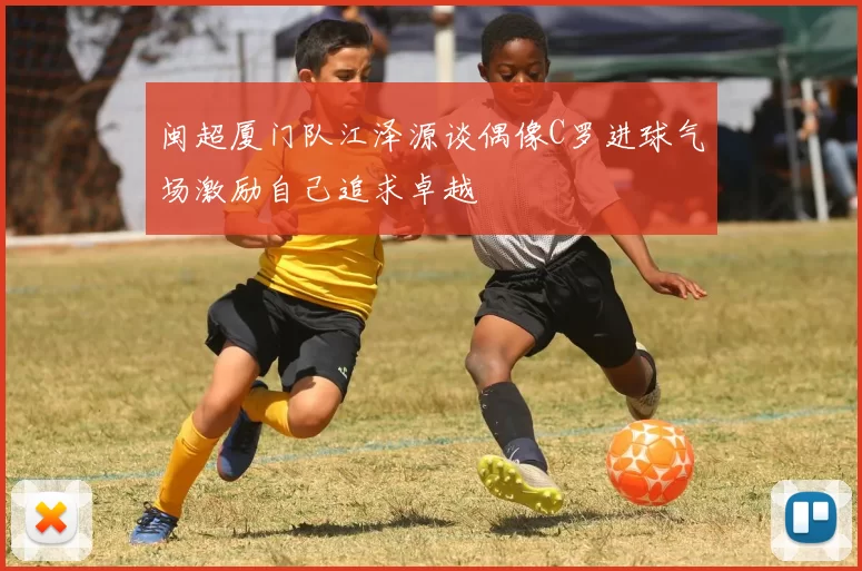 闽超厦门队江泽源谈偶像C罗进球气场激励自己追求卓越