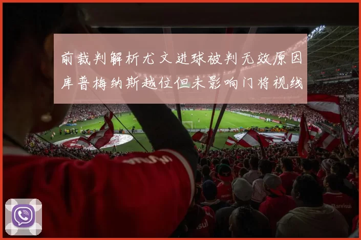 前裁判解析尤文进球被判无效原因库普梅纳斯越位但未影响门将视线