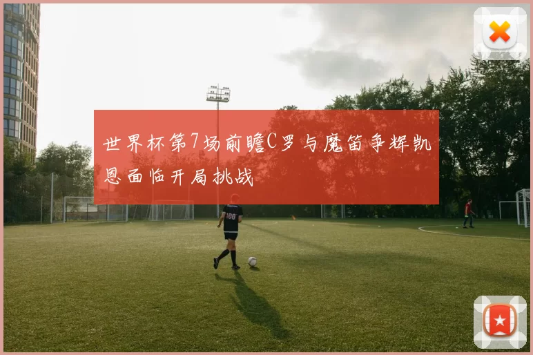 世界杯第7场前瞻C罗与魔笛争辉凯恩面临开局挑战
