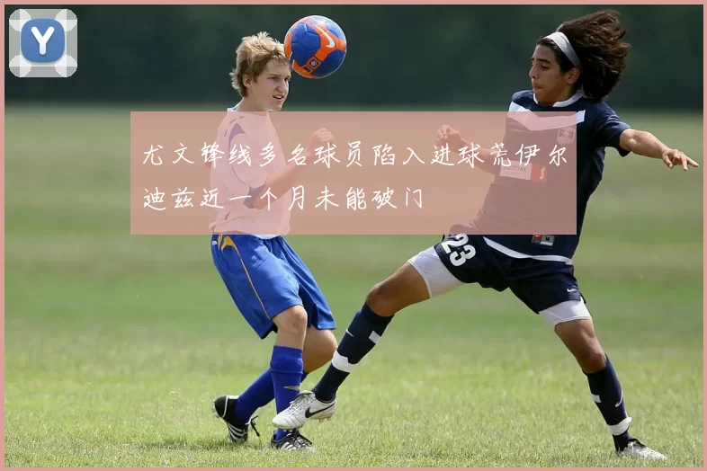 尤文锋线多名球员陷入进球荒伊尔迪兹近一个月未能破门