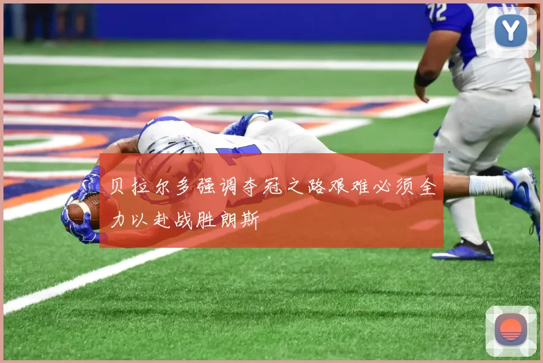 贝拉尔多强调夺冠之路艰难必须全力以赴战胜朗斯