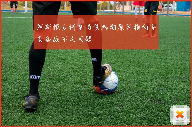 阿斯报分析皇马伤病潮原因指向季前备战不足问题