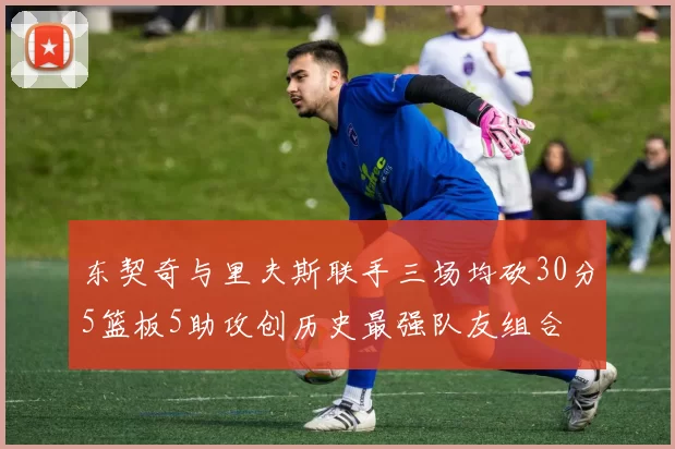 东契奇与里夫斯联手三场均砍30分5篮板5助攻创历史最强队友组合