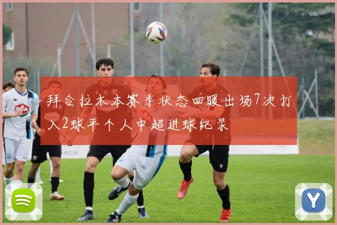 拜合拉木本赛季状态回暖出场7次打入2球平个人中超进球纪录