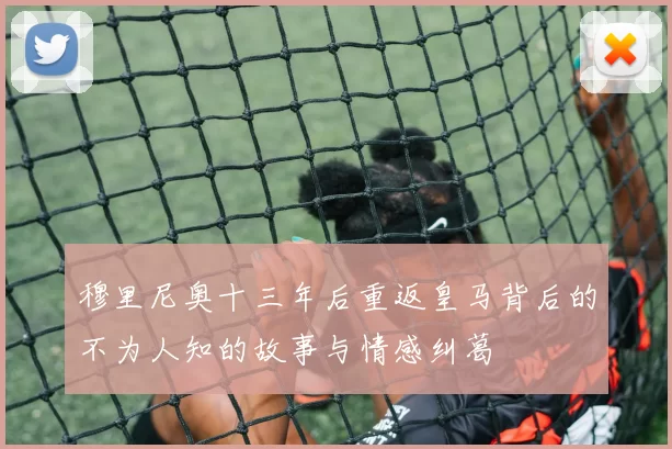 穆里尼奥十三年后重返皇马背后的不为人知的故事与情感纠葛