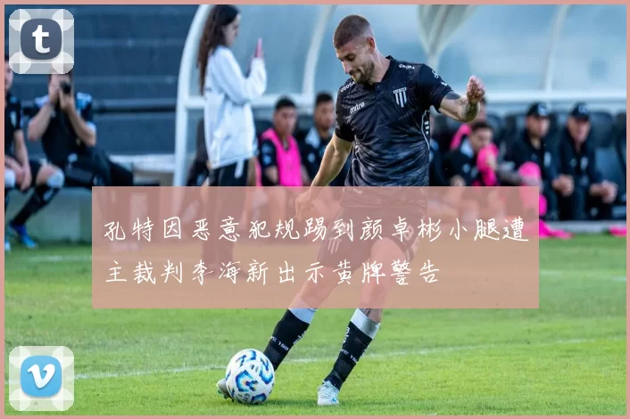 孔特因恶意犯规踢到颜卓彬小腿遭主裁判李海新出示黄牌警告