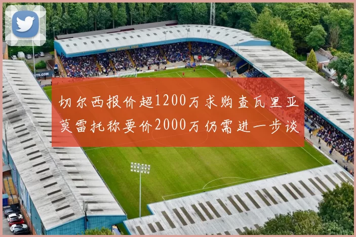 切尔西报价超1200万求购查瓦里亚莫雷托称要价2000万仍需进一步谈判