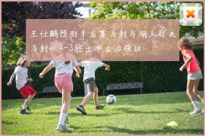 王仕鹏预测季后赛马刺与湖人对决马刺以4-3胜出冲击力强劲
