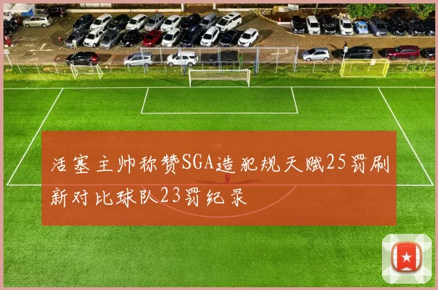 活塞主帅称赞SGA造犯规天赋25罚刷新对比球队23罚纪录
