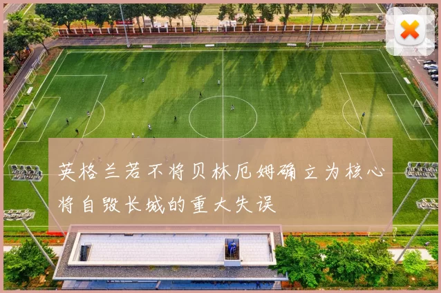 英格兰若不将贝林厄姆确立为核心将自毁长城的重大失误
