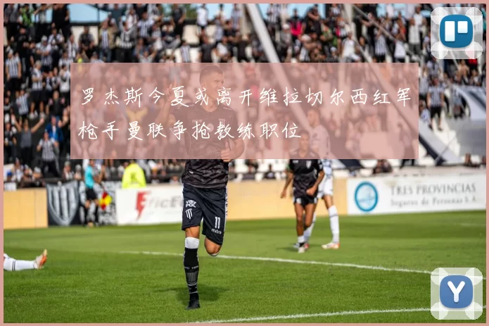 罗杰斯今夏或离开维拉切尔西红军枪手曼联争抢教练职位