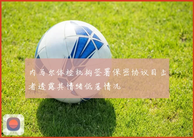 内马尔体检机构签署保密协议目击者透露其情绪低落情况