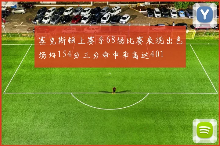 塞克斯顿上赛季68场比赛表现出色场均154分三分命中率高达401