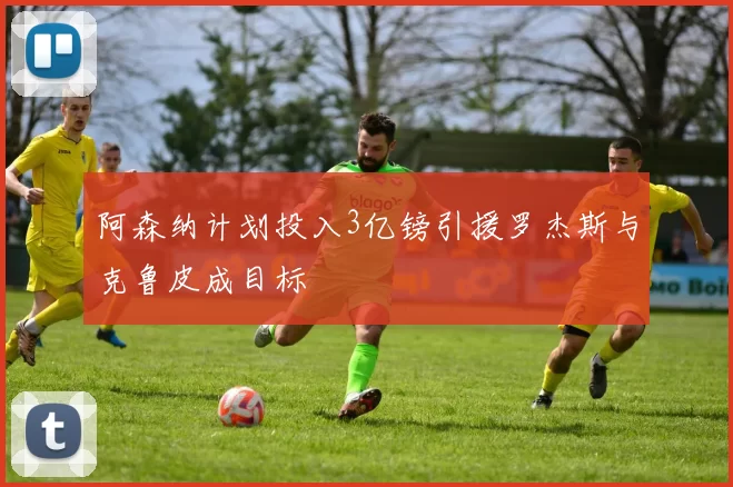 阿森纳计划投入3亿镑引援罗杰斯与克鲁皮成目标