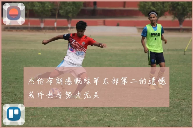 杰伦布朗感慨绿军东部第二的遗憾或许也与努力无关