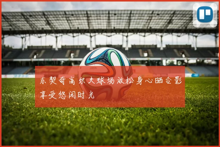 东契奇高尔夫球场放松身心晒合影享受悠闲时光